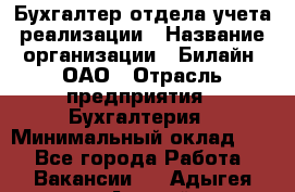 Бухгалтер отдела учета реализации › Название организации ­ Билайн, ОАО › Отрасль предприятия ­ Бухгалтерия › Минимальный оклад ­ 1 - Все города Работа » Вакансии   . Адыгея респ.,Адыгейск г.